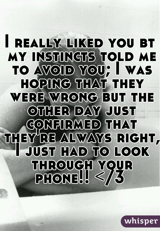 I really liked you bt my instincts told me to avoid you; I was hoping that they were wrong but the other day just confirmed that they're always right, I just had to look through your phone!! </3 