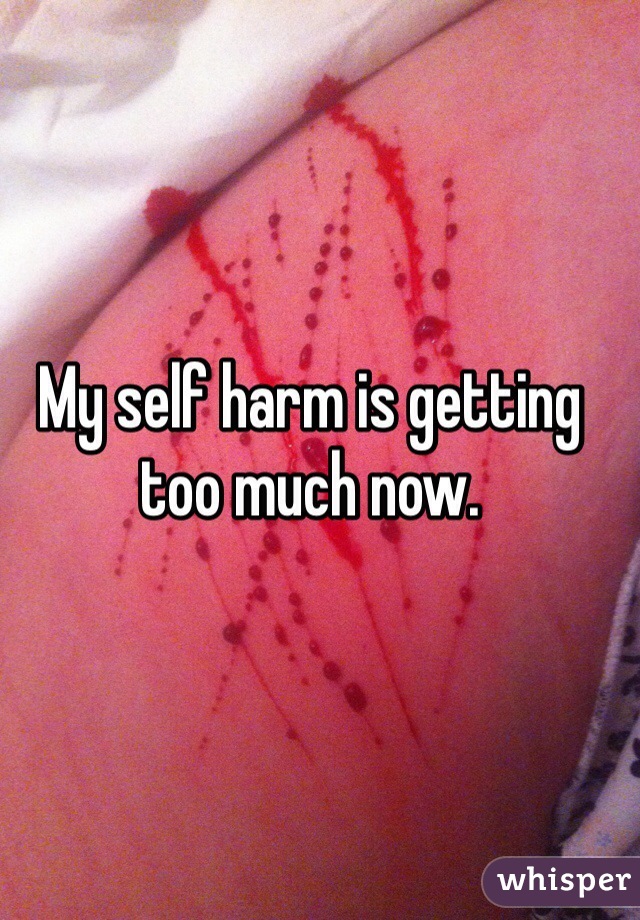 My self harm is getting too much now. 