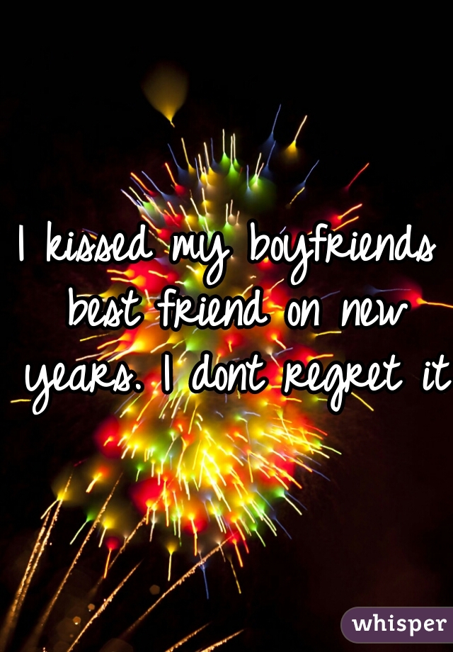 I kissed my boyfriends best friend on new years. I dont regret it.