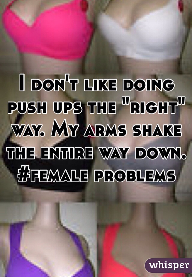 I don't like doing push ups the "right" way. My arms shake the entire way down. 
#female problems 