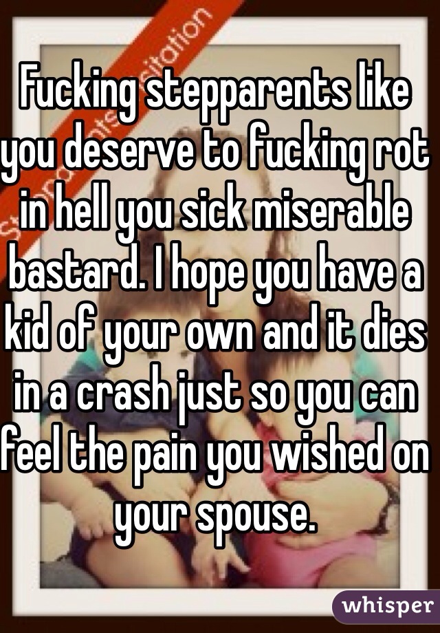 Fucking stepparents like you deserve to fucking rot in hell you sick miserable bastard. I hope you have a kid of your own and it dies in a crash just so you can feel the pain you wished on your spouse. 