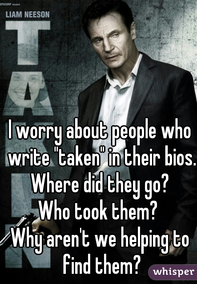 I worry about people who write "taken" in their bios. Where did they go? 
Who took them? 
Why aren't we helping to find them?