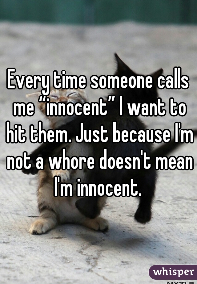 Every time someone calls me “innocent” I want to hit them. Just because I'm not a whore doesn't mean I'm innocent. 