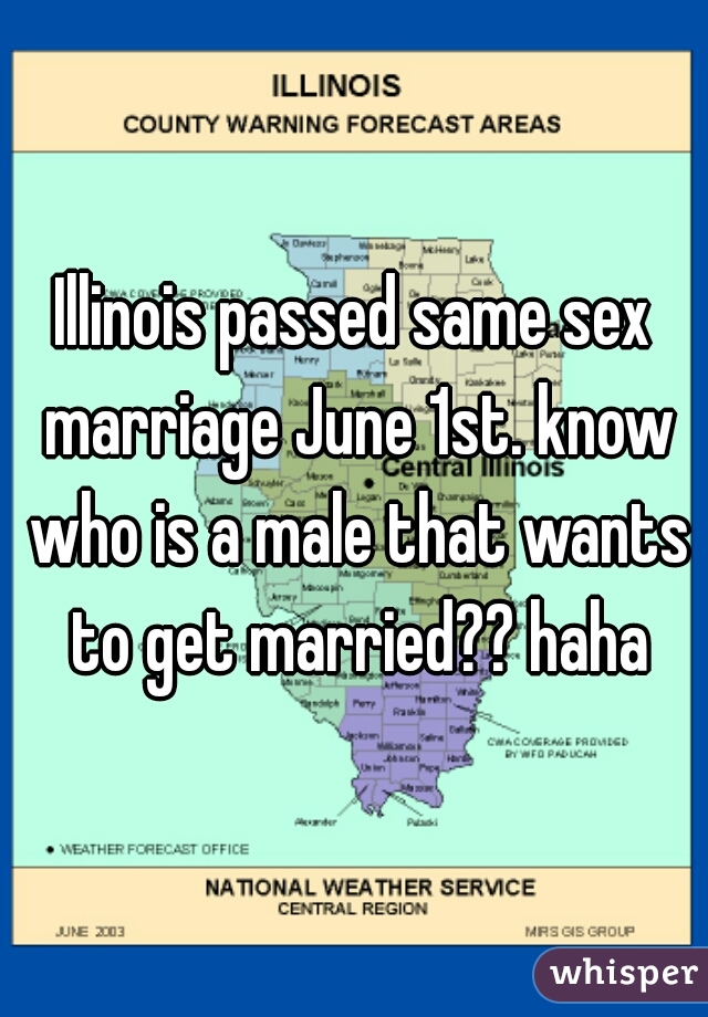 Illinois passed same sex marriage June 1st. know who is a male that wants to get married?? haha