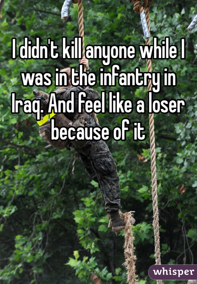 I didn't kill anyone while I was in the infantry in Iraq. And feel like a loser because of it