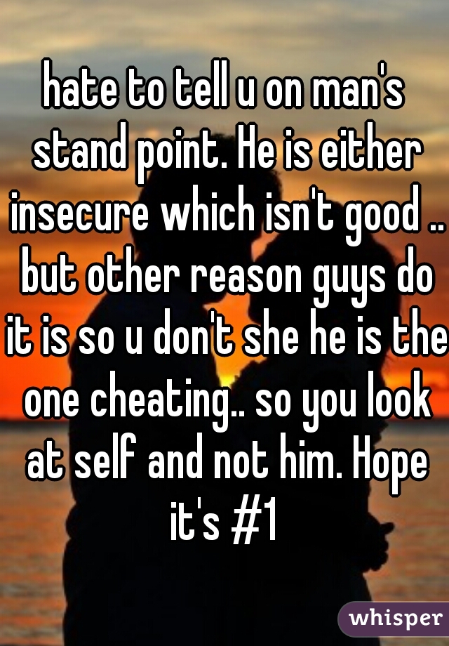 hate to tell u on man's stand point. He is either insecure which isn't good .. but other reason guys do it is so u don't she he is the one cheating.. so you look at self and not him. Hope it's #1 