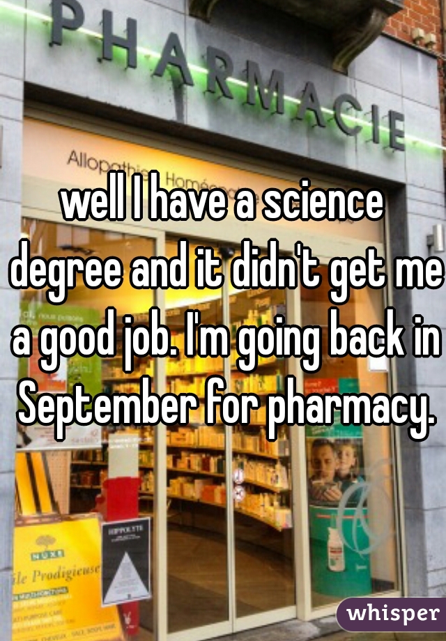 well I have a science degree and it didn't get me a good job. I'm going back in September for pharmacy.