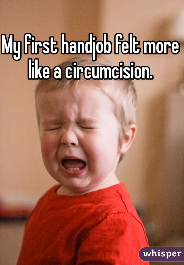 My first handjob felt more like a circumcision. 