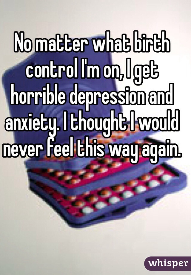 No matter what birth control I'm on, I get horrible depression and anxiety. I thought I would never feel this way again.