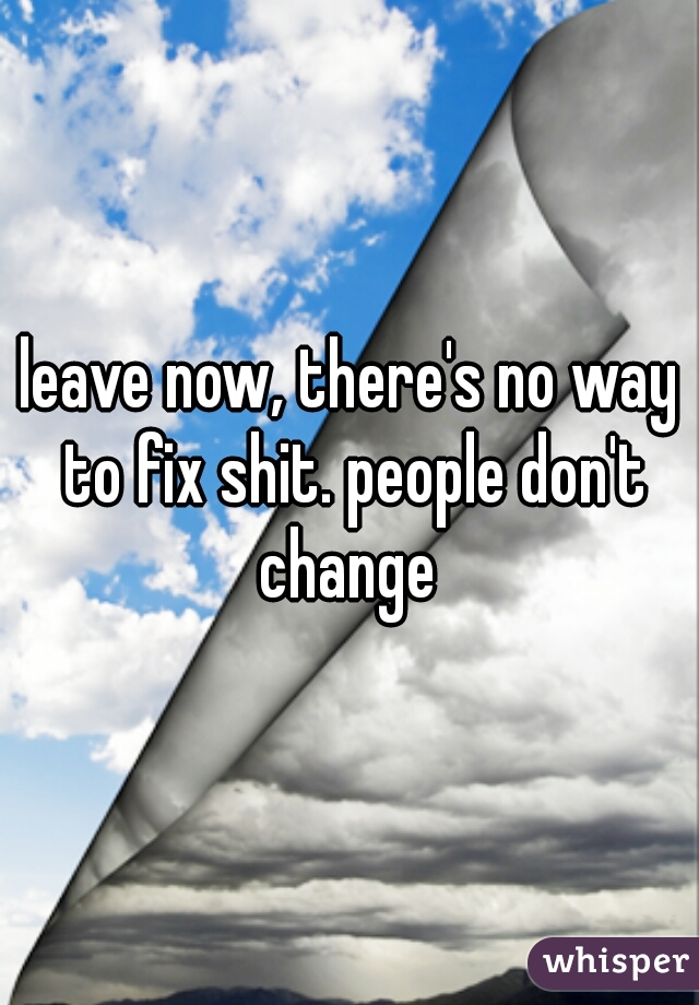 leave now, there's no way to fix shit. people don't change 