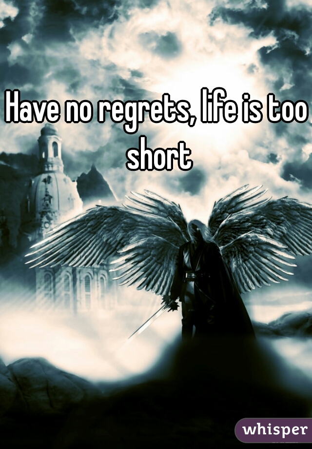 Have no regrets, life is too short