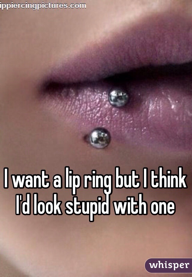 I want a lip ring but I think I'd look stupid with one 