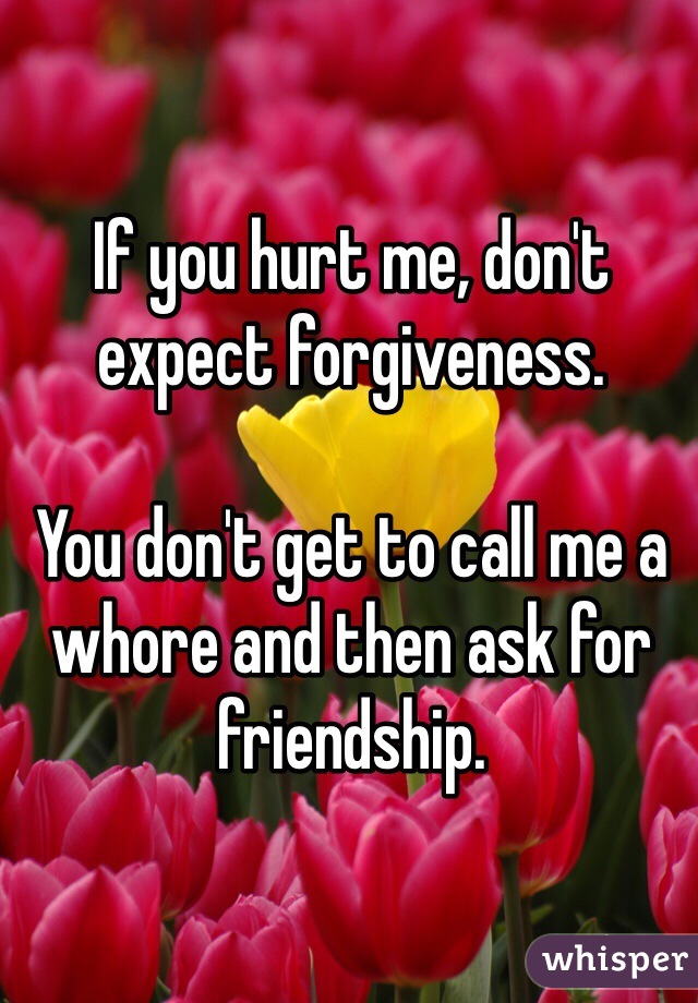 If you hurt me, don't expect forgiveness. 

You don't get to call me a whore and then ask for friendship.