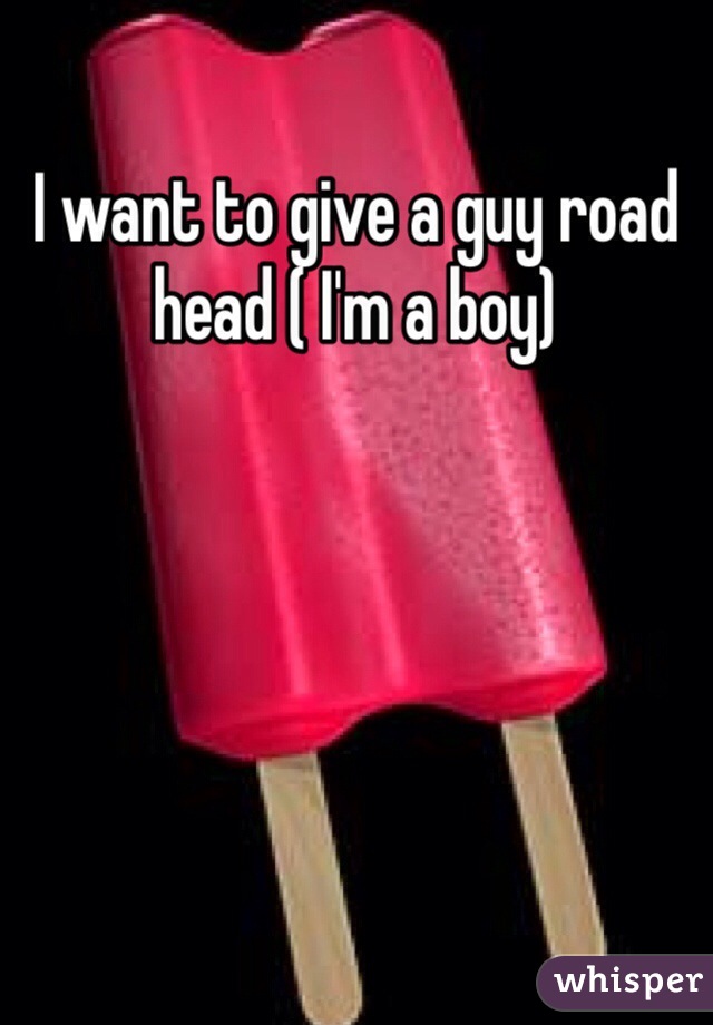 I want to give a guy road head ( I'm a boy)