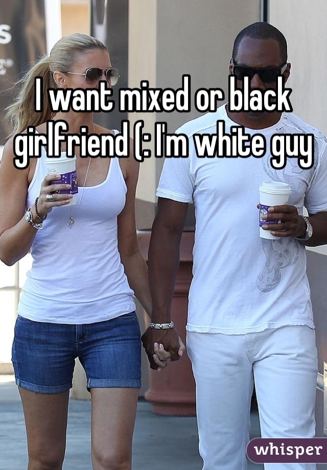 I want mixed or black girlfriend (: I'm white guy