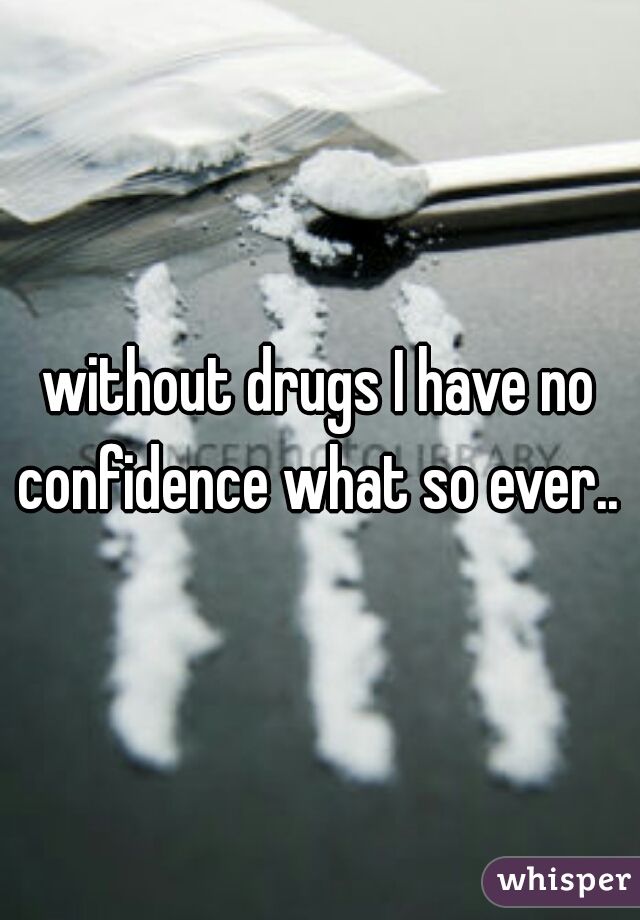 without drugs I have no confidence what so ever.. 