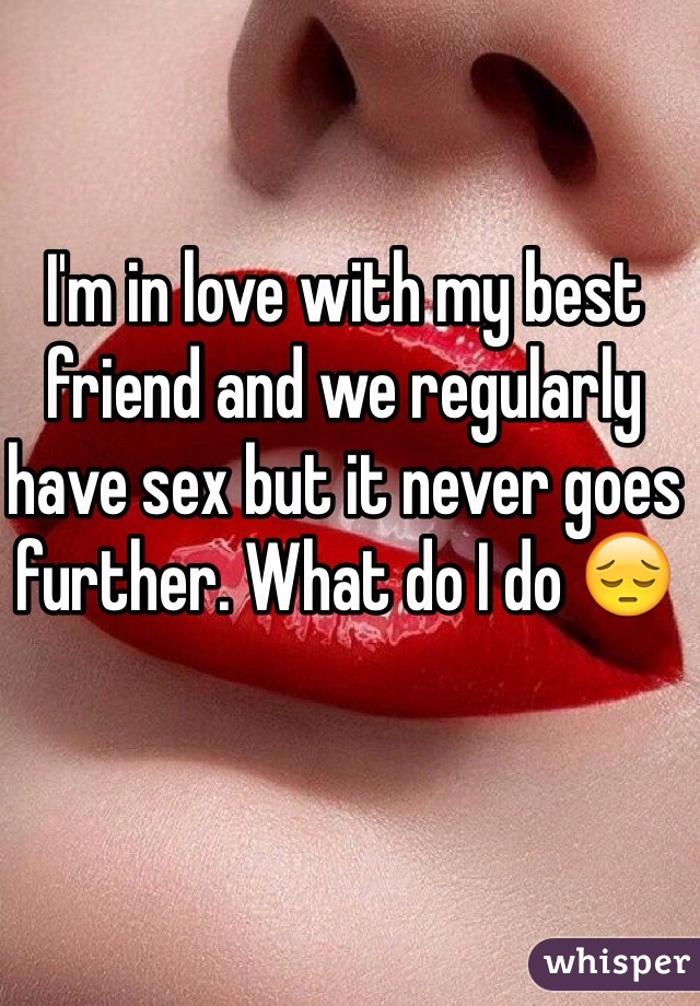 I'm in love with my best friend and we regularly have sex but it never goes further. What do I do 😔