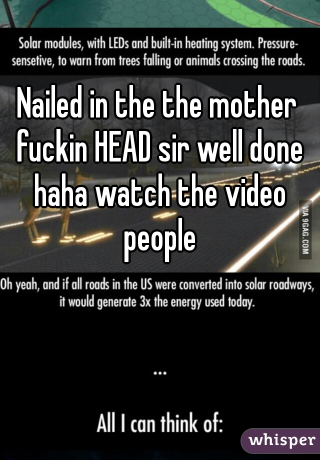 Nailed in the the mother fuckin HEAD sir well done haha watch the video people