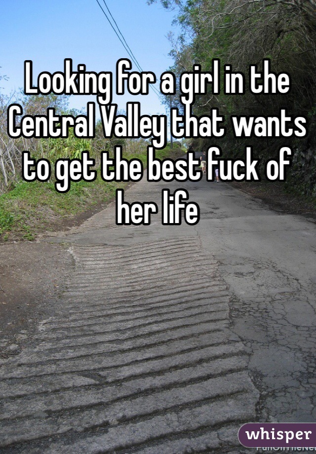 Looking for a girl in the Central Valley that wants to get the best fuck of her life