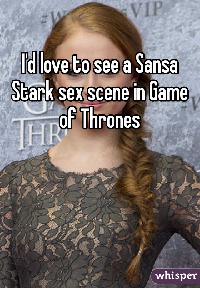 I'd love to see a Sansa Stark sex scene in Game of Thrones