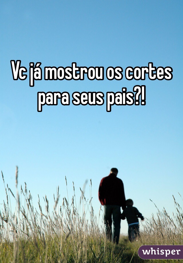 Vc já mostrou os cortes para seus pais?!