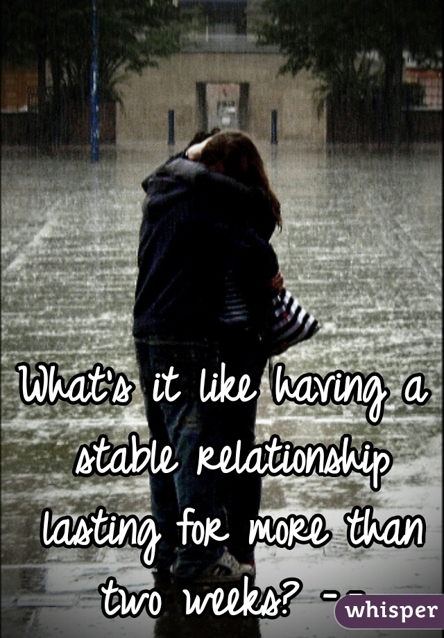 What's it like having a stable relationship lasting for more than two weeks? -.-