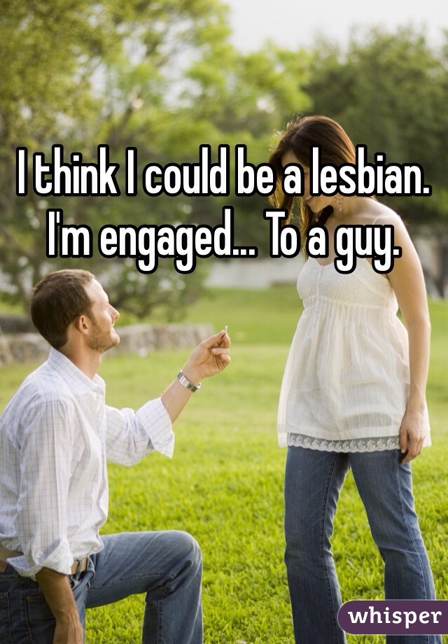 I think I could be a lesbian. I'm engaged... To a guy.