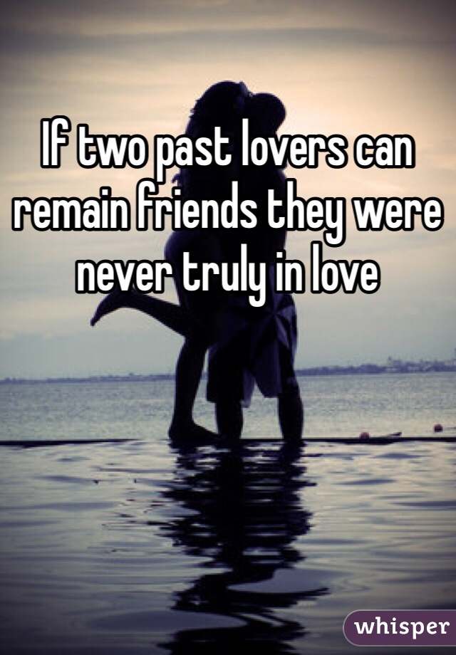 If two past lovers can remain friends they were never truly in love