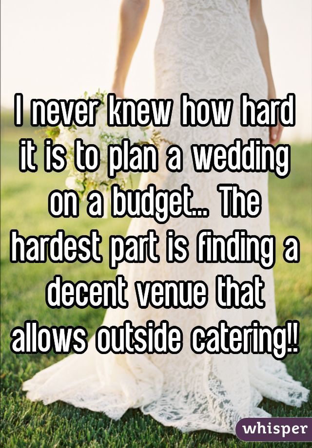 I never knew how hard it is to plan a wedding on a budget... The hardest part is finding a decent venue that allows outside catering!!