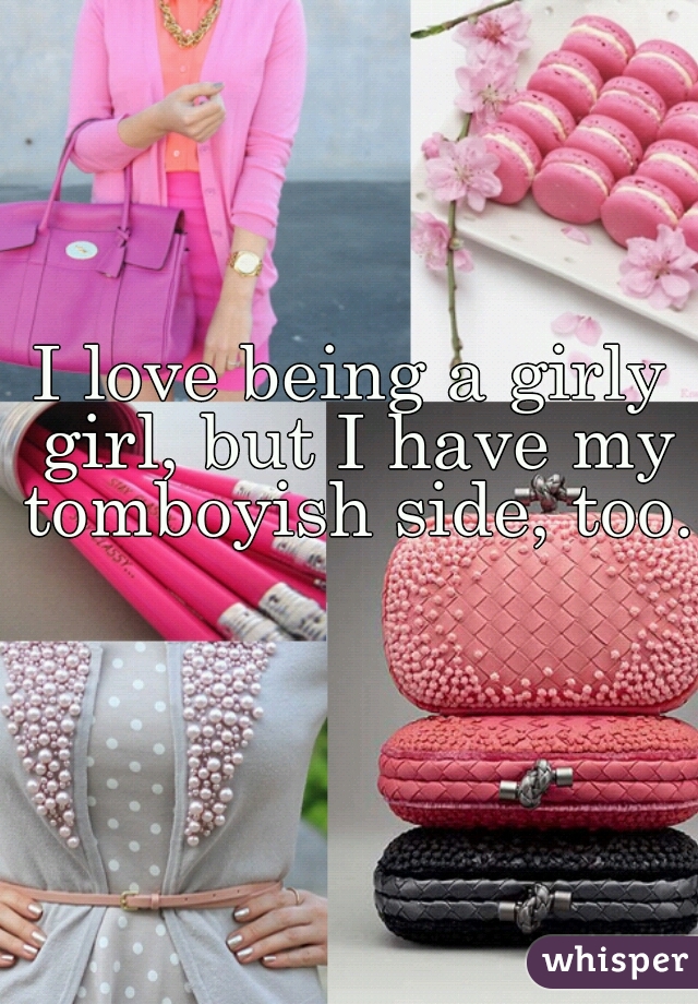 I love being a girly girl, but I have my tomboyish side, too.  