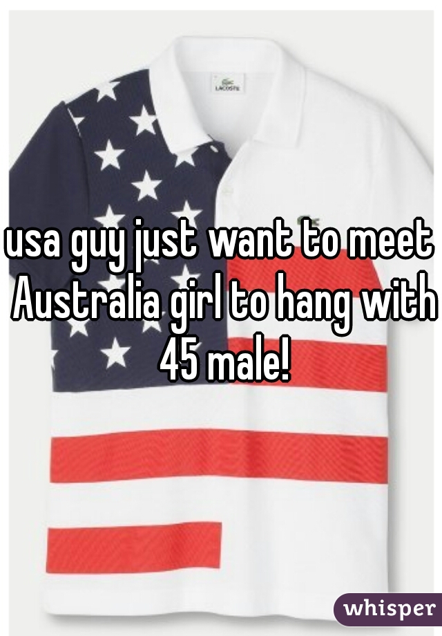 usa guy just want to meet Australia girl to hang with 45 male!