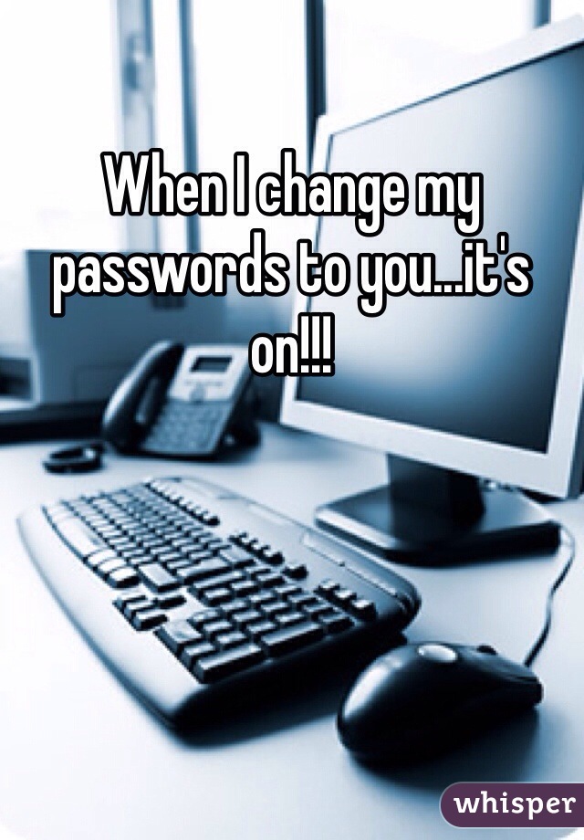 When I change my passwords to you...it's on!!! 