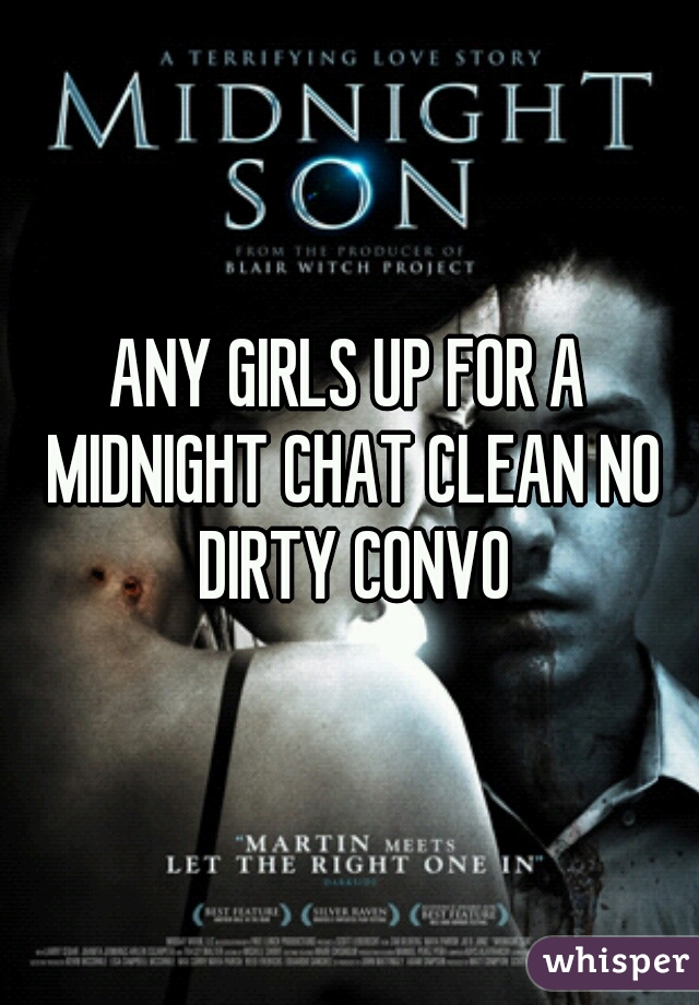 ANY GIRLS UP FOR A MIDNIGHT CHAT CLEAN NO DIRTY CONVO