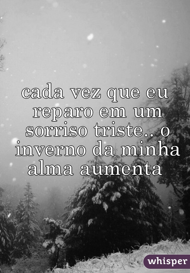 cada vez que eu reparo em um sorriso triste.. o inverno da minha alma aumenta 