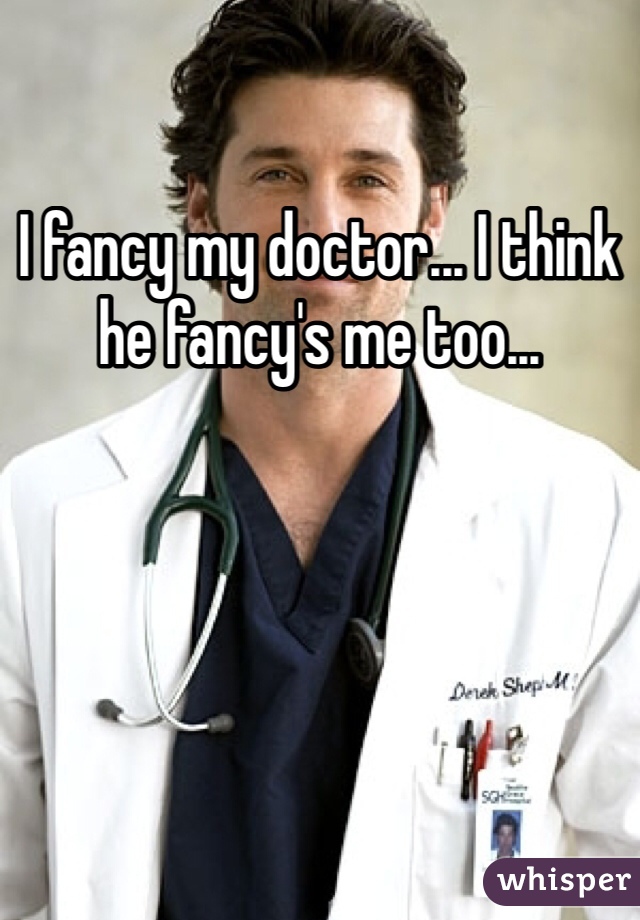 I fancy my doctor... I think he fancy's me too...