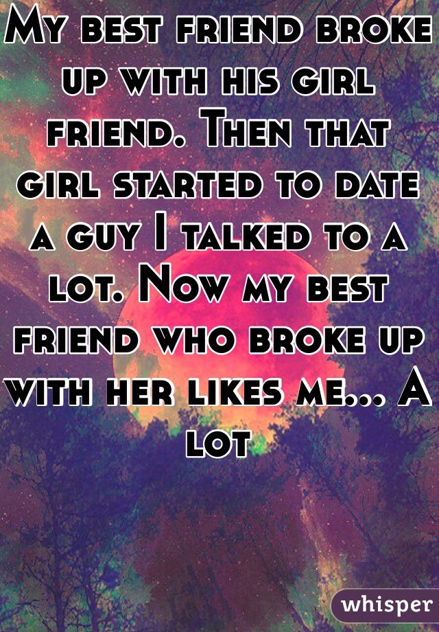 My best friend broke up with his girl friend. Then that girl started to date a guy I talked to a lot. Now my best friend who broke up with her likes me... A lot 