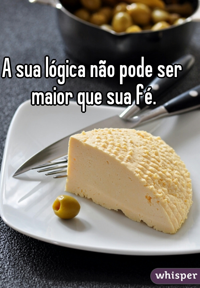 A sua lógica não pode ser maior que sua fé.