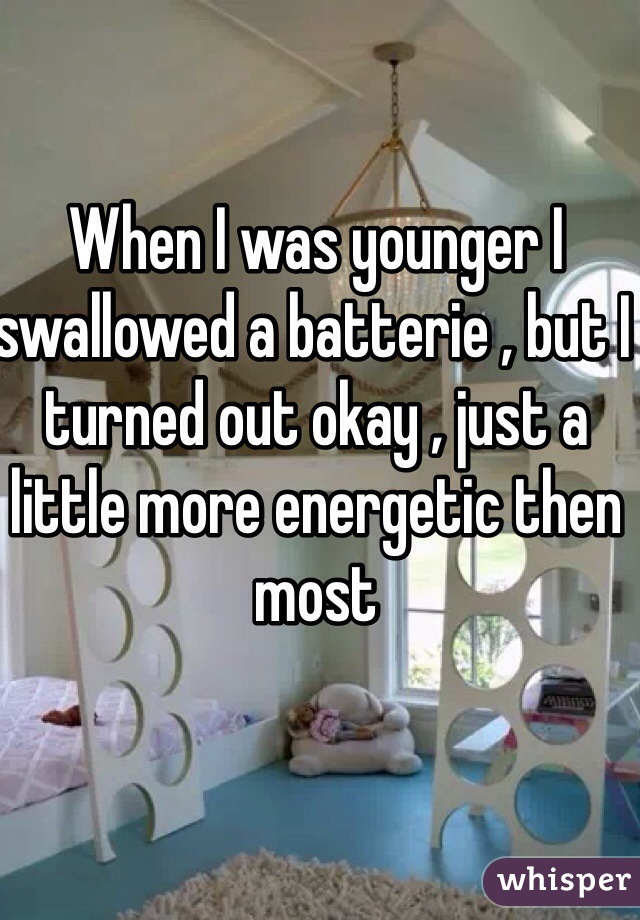 When I was younger I swallowed a batterie , but I turned out okay , just a little more energetic then most 