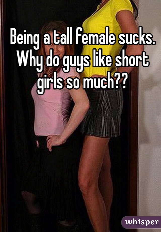 Being a tall female sucks. Why do guys like short girls so much??