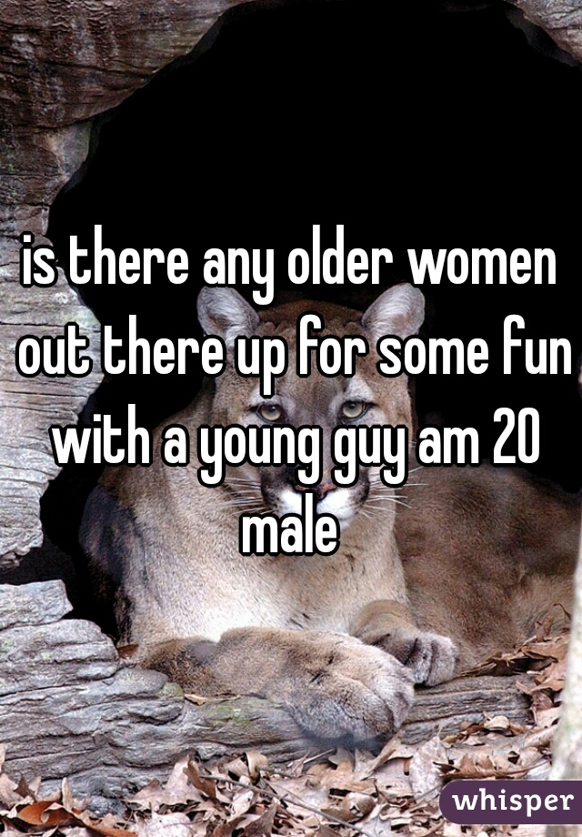 is there any older women out there up for some fun with a young guy am 20 male 