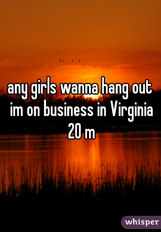 any girls wanna hang out im on business in Virginia 20 m