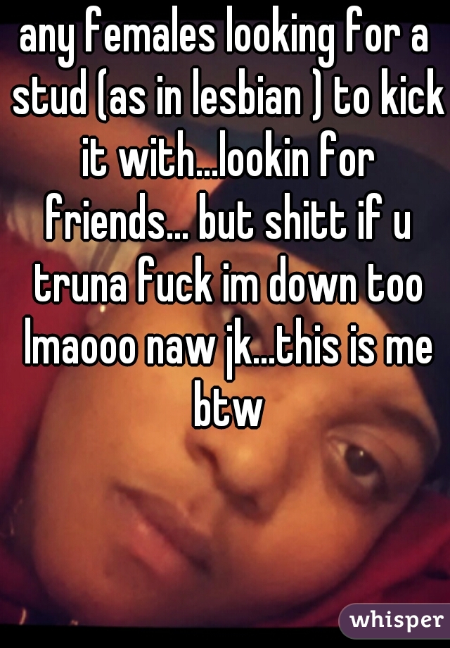 any females looking for a stud (as in lesbian ) to kick it with...lookin for friends... but shitt if u truna fuck im down too lmaooo naw jk...this is me btw