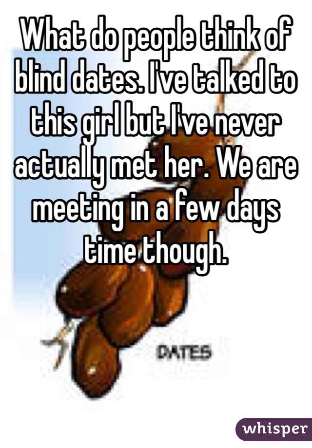 What do people think of blind dates. I've talked to this girl but I've never actually met her. We are meeting in a few days time though. 