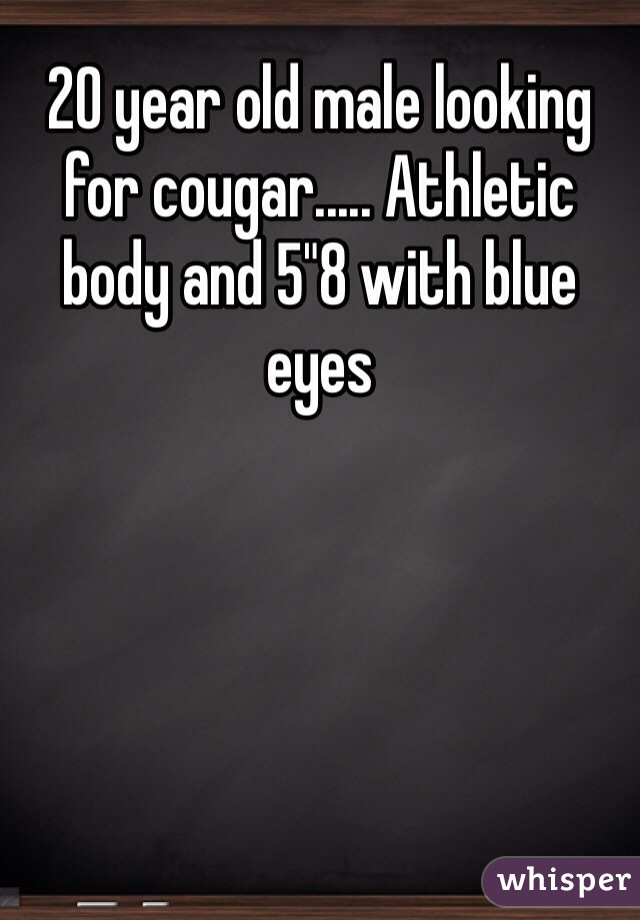 20 year old male looking for cougar..... Athletic body and 5"8 with blue eyes 