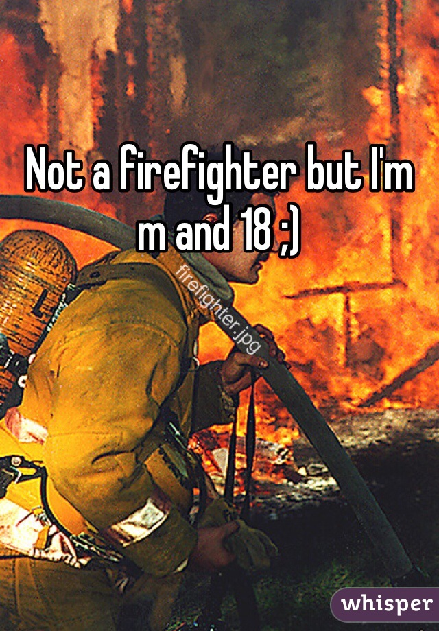 Not a firefighter but I'm m and 18 ;)