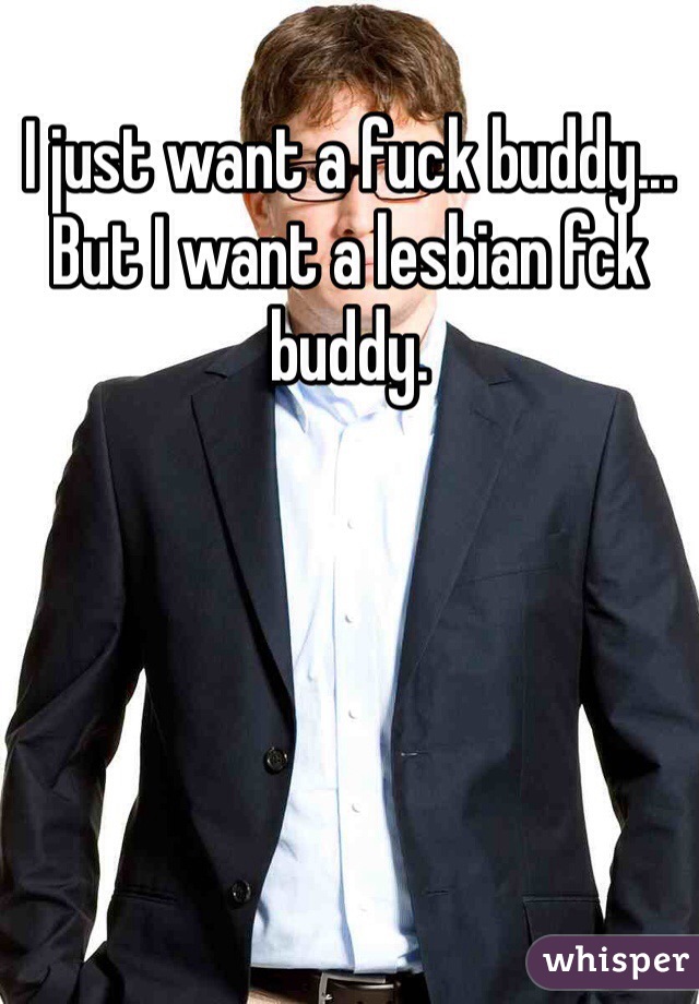 I just want a fuck buddy... But I want a lesbian fck buddy.