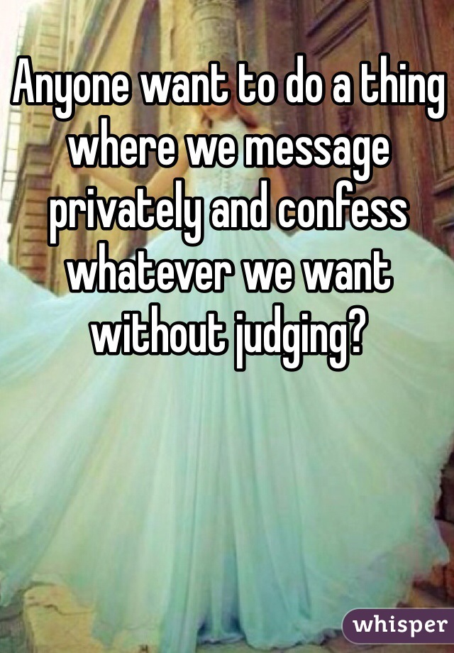 Anyone want to do a thing where we message privately and confess whatever we want without judging?