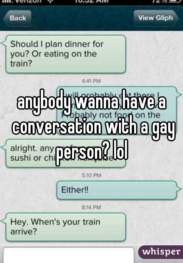 anybody wanna have a conversation with a gay person? lol 