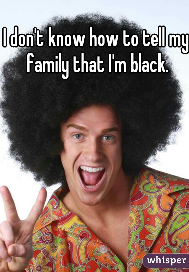 I don't know how to tell my family that I'm black.