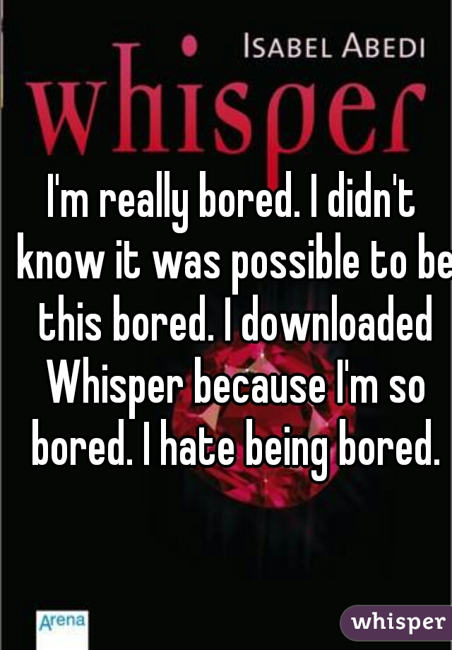 I'm really bored. I didn't know it was possible to be this bored. I downloaded Whisper because I'm so bored. I hate being bored.